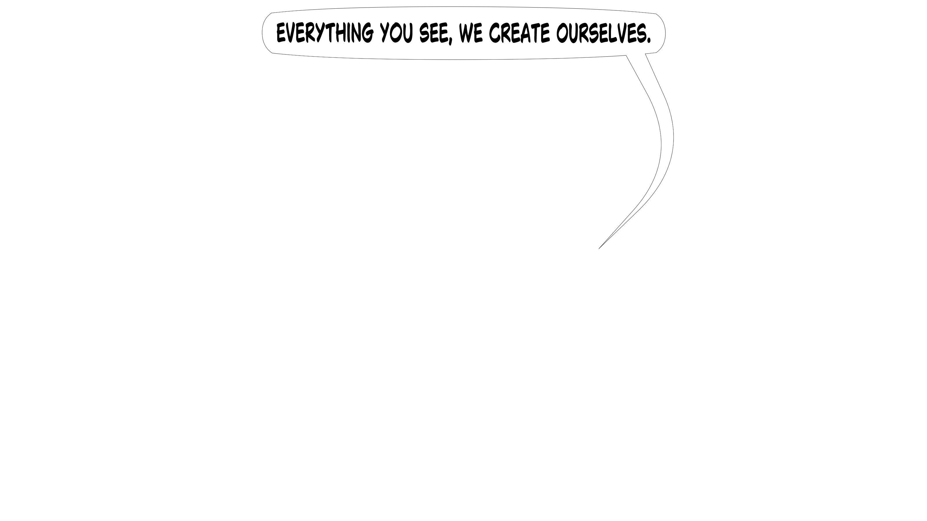 Everything you see, we create ourselves.