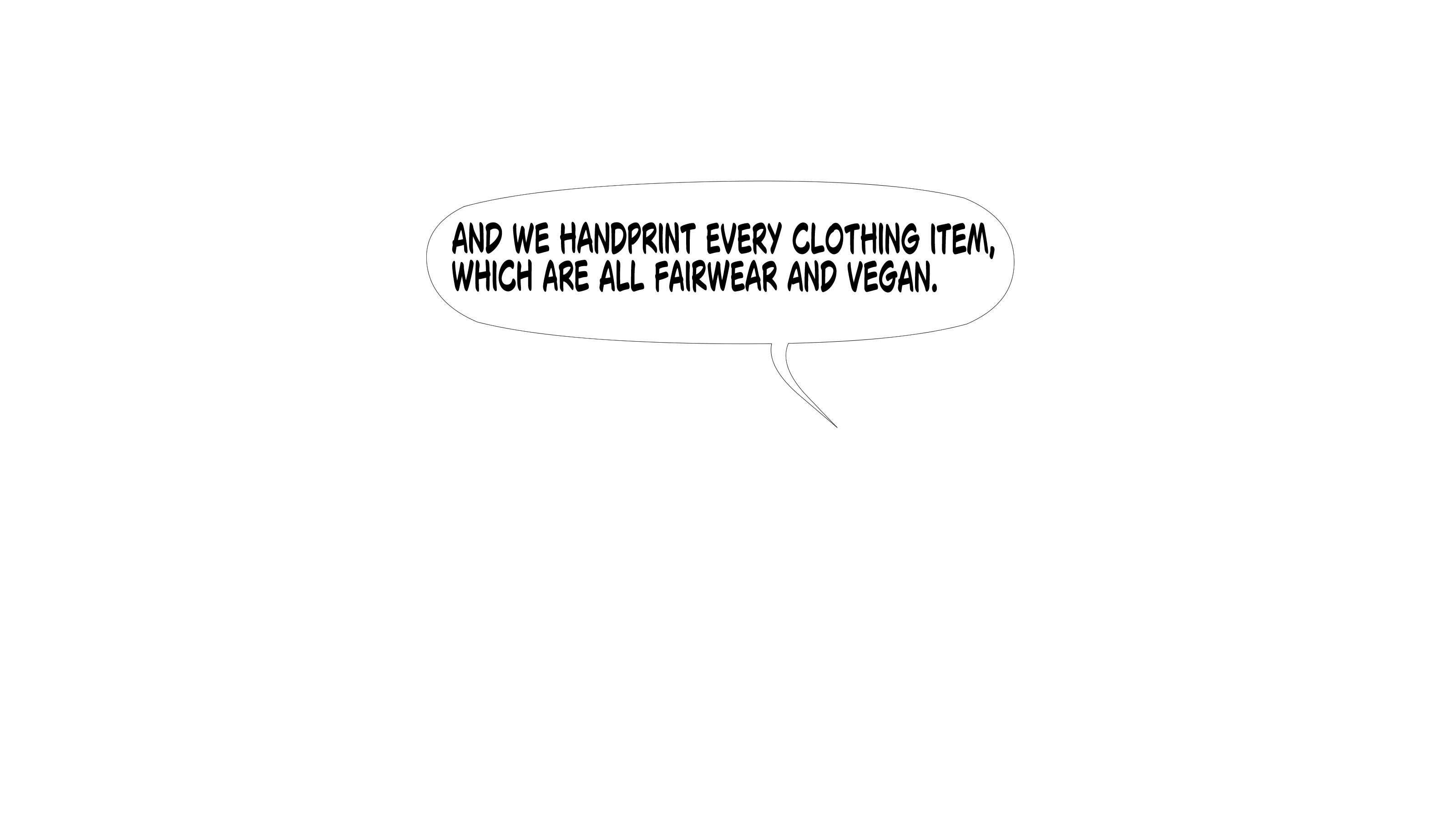 And we handprint every clothing item, which are all Fair Wear and vegan.