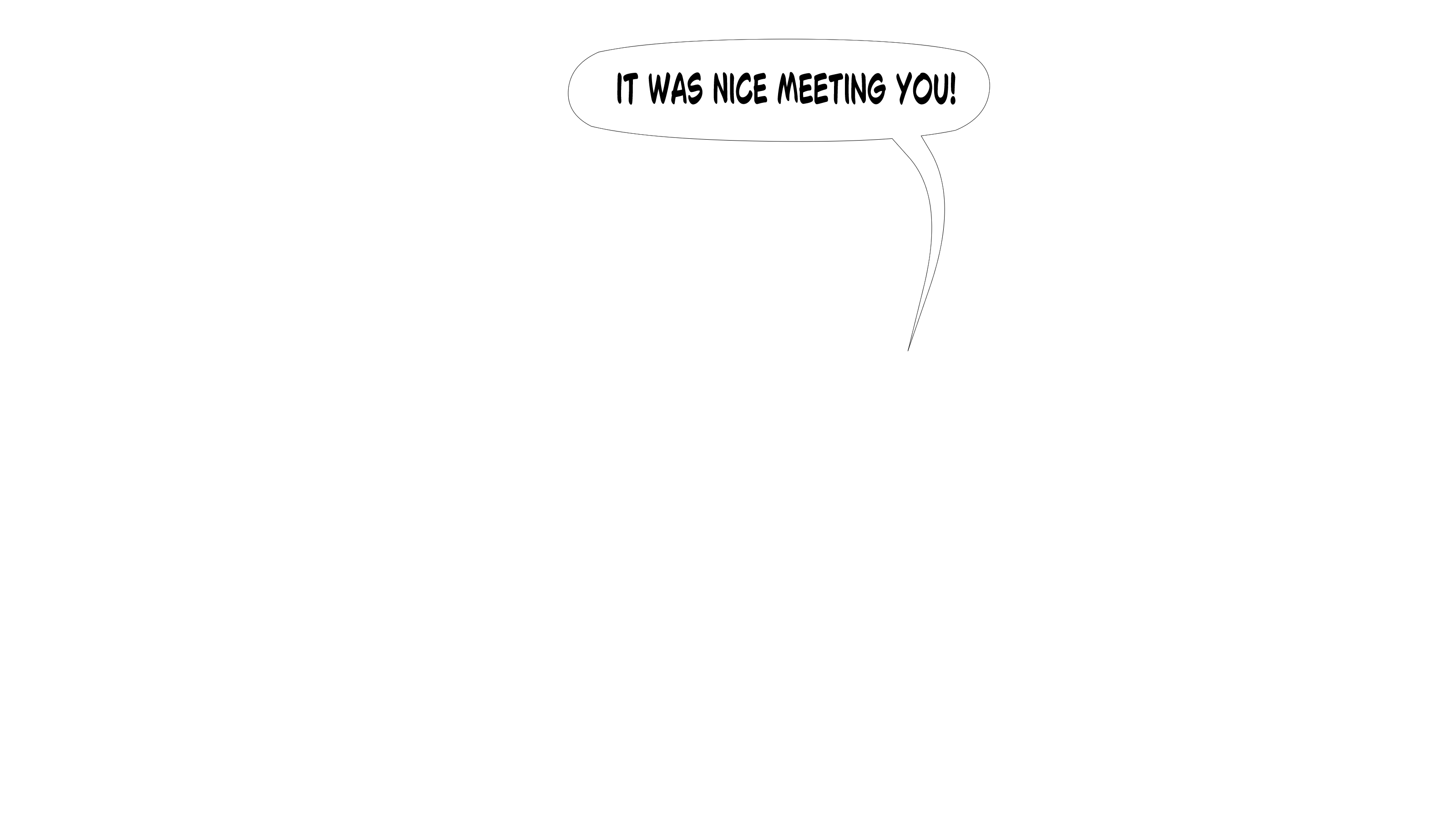 It was nice meeting you!